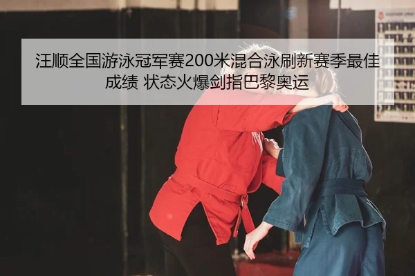 汪顺全国游泳冠军赛200米混合泳刷新赛季最佳成绩 状态火爆剑指巴黎奥运