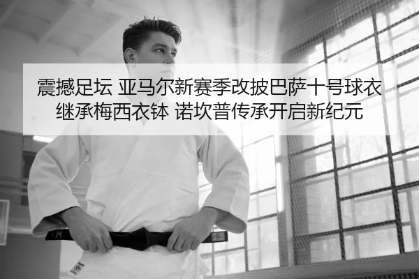 震撼足坛 亚马尔新赛季改披巴萨十号球衣 继承梅西衣钵 诺坎普传承开启新纪元（HG）